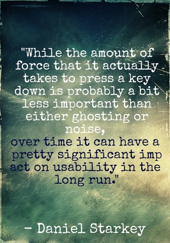 "While the amount of force that it actually takes to press a key down is probably a bit less important than either ghosting or noise, over time it can have a pretty significant impact on usability in the long run." - Daniel Starkey