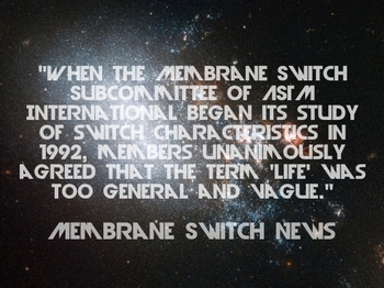 "When the Membrane Switch Subcommittee of ASTM International began its study of switch characteristics in 1992, members unanimously agreed that the term 'life' was too general and vague." - Membrane Switch News